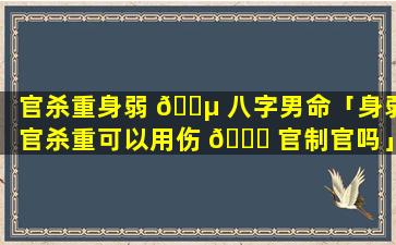 官杀重身弱 🌵 八字男命「身弱官杀重可以用伤 🐋 官制官吗」